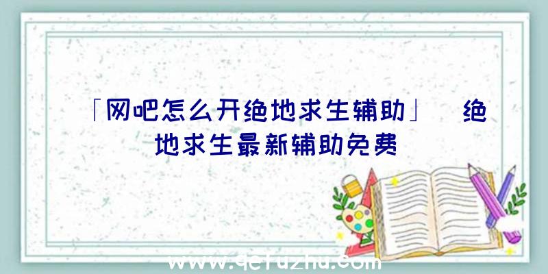 「网吧怎么开绝地求生辅助」|绝地求生最新辅助免费